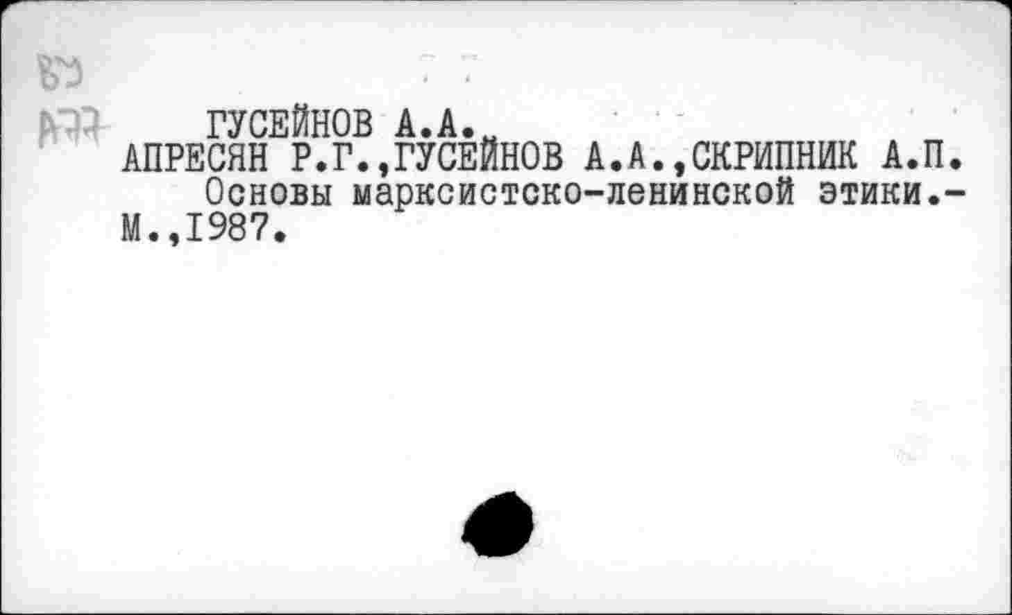 ﻿
ГУСЕЙНОВ А.А.„
АПРЕСЯН Р.Г.,ГУСЕЙНОВ А.А..СКРИПНИК А.П Основы марксистско-ленинской этики.
М.,1987.